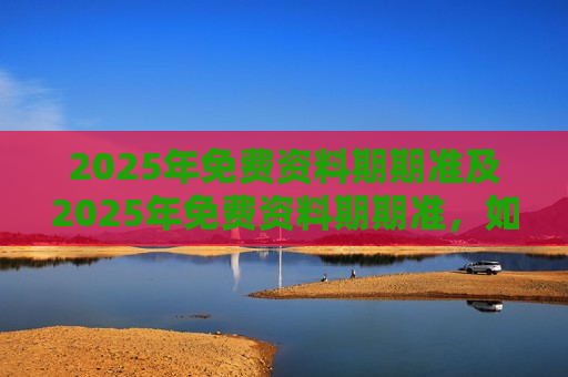 2025年免费资料期期准及2025年免费资料期期准，如何抓住机遇，规避风险？