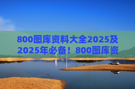 800图库资料大全2025及2025年必备！800图库资料大全，一站式解决你的视觉需求