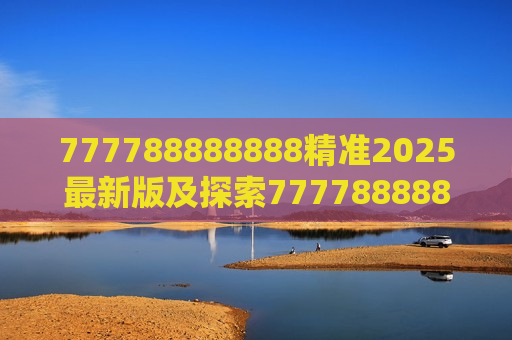 777788888888精准2025最新版及探索777788888888精准2025最新版,引领未来的技术革新