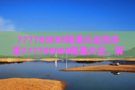 777788888精准大全及探索777788888精准大全,解锁未知领域的钥匙