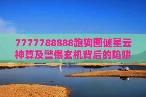 7777788888跑狗图谜星云神算及警惕玄机背后的陷阱,别让7777788888跑狗图谜与星云神算毁了生活
