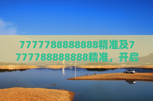 7777788888888精准及7777788888888精准,开启卓越之门的密钥