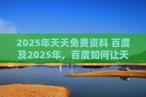 2025年天天免费资料 百度及2025年，百度如何让天天免费资料成为现实？