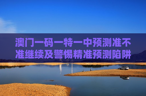 澳门一码一特一中预测准不准继续及警惕精准预测陷阱，澳门博彩本质与风险警示