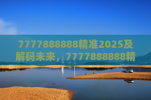 7777888888精准2025及解码未来，7777888888精准2025的奥秘