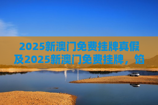 2025新澳门免费挂牌真假及2025新澳门免费挂牌，馅饼还是陷阱？