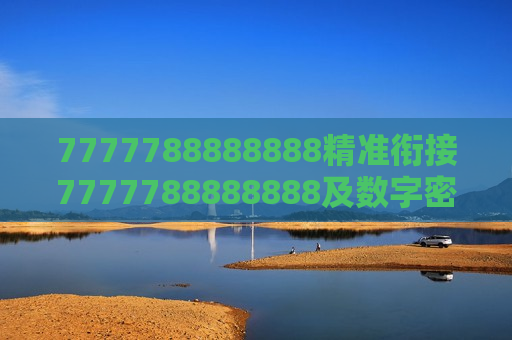 7777788888888精准衔接7777788888888及数字密码中的精准哲学，解码7777788888888的衔接智慧