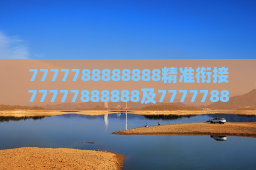 7777788888888精准衔接77777888888及7777788888888 精准衔接 77777888888，铸就非凡之路