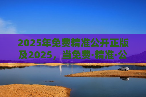 2025年免费精准公开正版及2025，当免费·精准·公开·正版成为数字文明的灯塔
