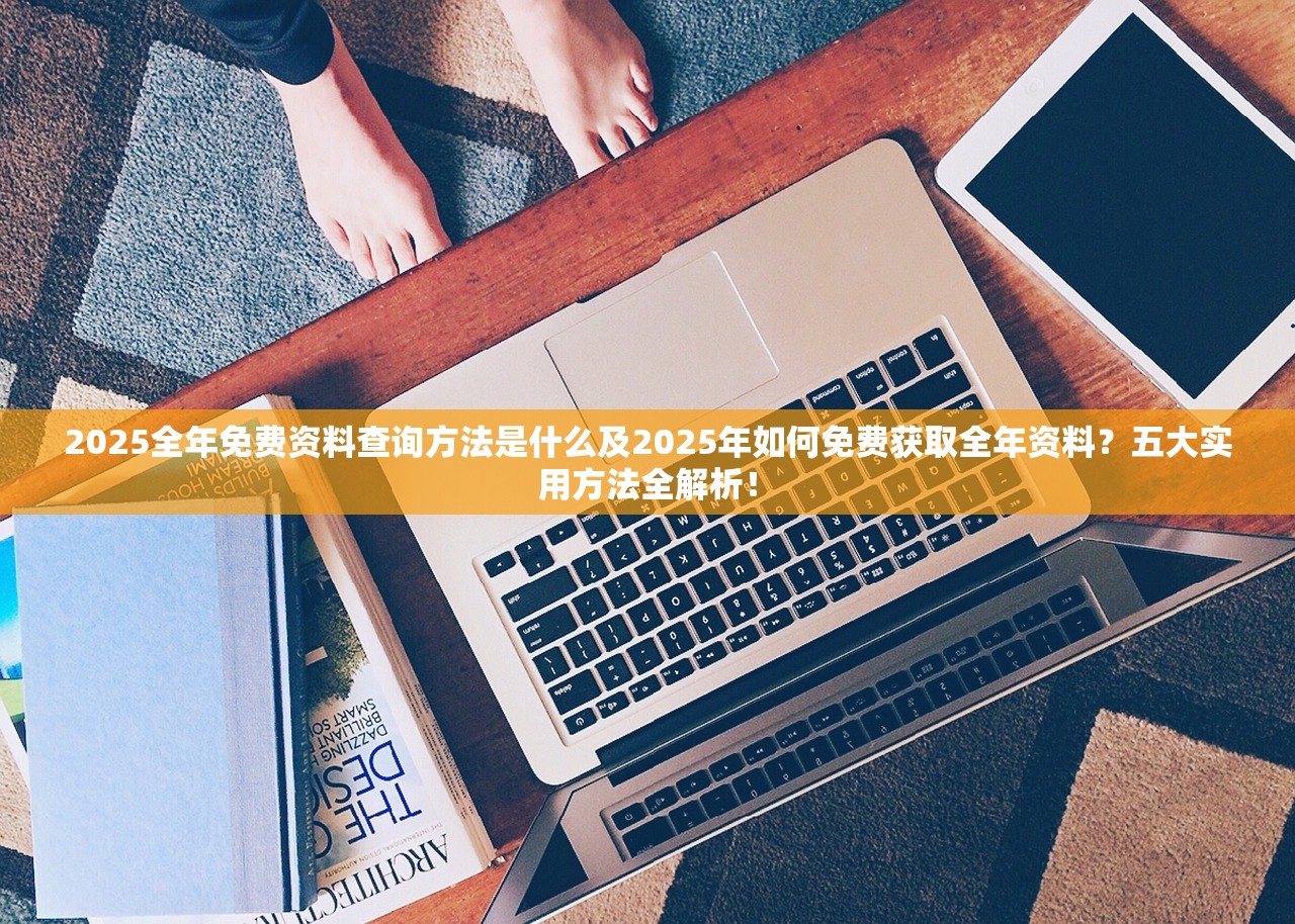2025全年免费资料查询方法是什么及2025年如何免费获取全年资料？五大实用方法全解析！